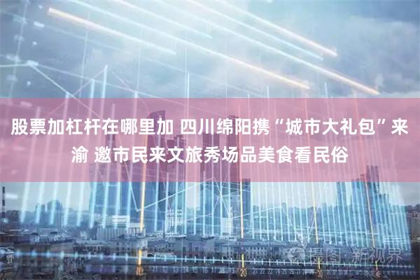 股票加杠杆在哪里加 四川绵阳携“城市大礼包”来渝 邀市民来文旅秀场品美食看民俗