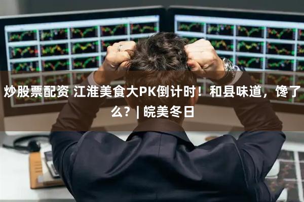 炒股票配资 江淮美食大PK倒计时！和县味道，馋了么？| 皖美冬日