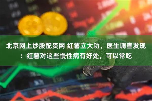 北京网上炒股配资网 红薯立大功，医生调查发现：红薯对这些慢性病有好处，可以常吃