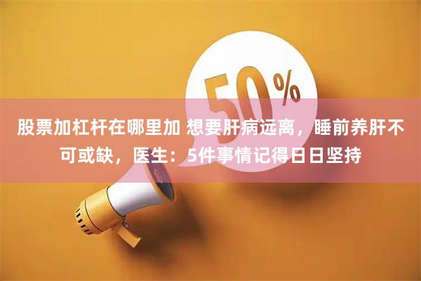 股票加杠杆在哪里加 想要肝病远离，睡前养肝不可或缺，医生：5件事情记得日日坚持
