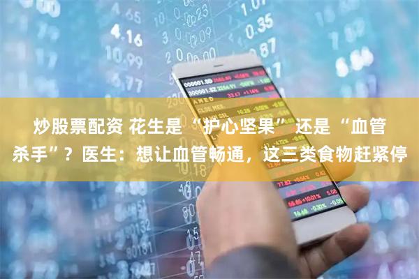 炒股票配资 花生是 “护心坚果” 还是 “血管杀手”？医生：想让血管畅通，这三类食物赶紧停