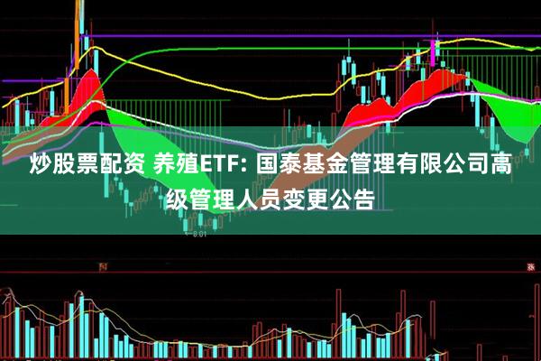炒股票配资 养殖ETF: 国泰基金管理有限公司高级管理人员变更公告