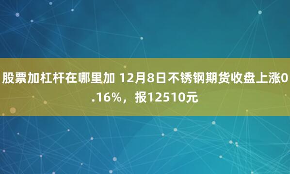 股票加杠杆在哪里加 12月8日不锈钢期货收盘上涨0.16%，报12510元