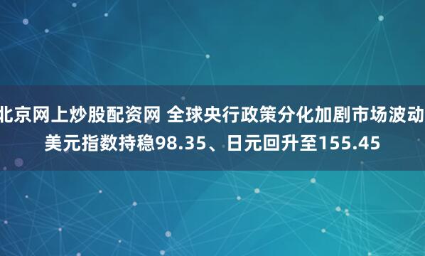 北京网上炒股配资网 全球央行政策分化加剧市场波动 美元指数持稳98.35、日元回升至155.45