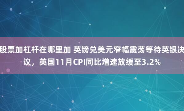 股票加杠杆在哪里加 英镑兑美元窄幅震荡等待英银决议，英国11月CPI同比增速放缓至3.2%
