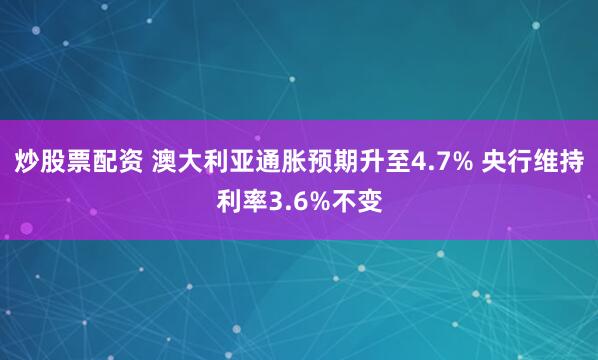 炒股票配资 澳大利亚通胀预期升至4.7% 央行维持利率3.6%不变