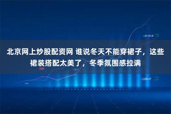 北京网上炒股配资网 谁说冬天不能穿裙子，这些裙装搭配太美了，冬季氛围感拉满