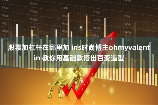 股票加杠杆在哪里加 ins时尚博主ohmyvalentin 教你用基础款搭出百变造型
