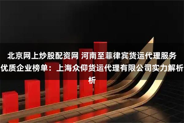 北京网上炒股配资网 河南至菲律宾货运代理服务优质企业榜单：上海众仰货运代理有限公司实力解析