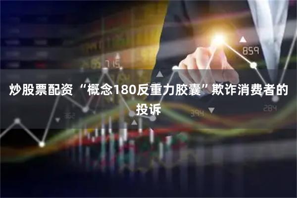炒股票配资 “概念180反重力胶囊”欺诈消费者的投诉