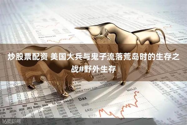 炒股票配资 美国大兵与鬼子流落荒岛时的生存之战#野外生存
