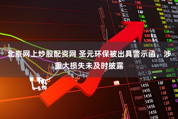 北京网上炒股配资网 圣元环保被出具警示函，涉重大损失未及时披露