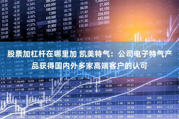 股票加杠杆在哪里加 凯美特气：公司电子特气产品获得国内外多家高端客户的认可