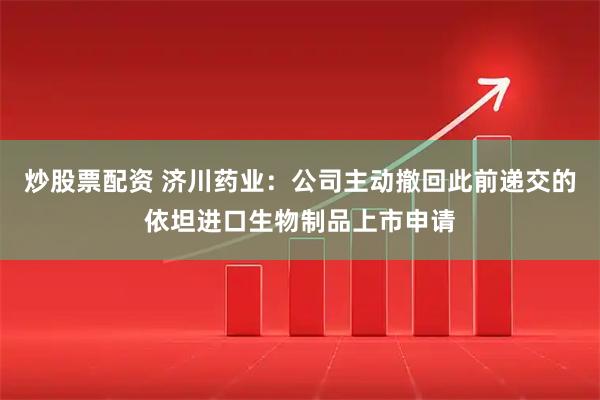 炒股票配资 济川药业：公司主动撤回此前递交的依坦进口生物制品上市申请