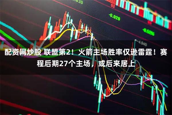 配资网炒股 联盟第2！火箭主场胜率仅逊雷霆！赛程后期27个主场，或后来居上