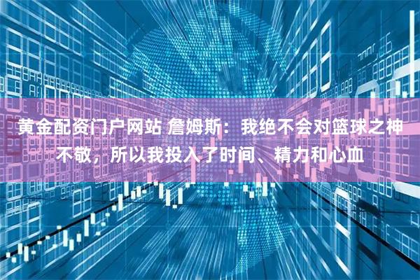 黄金配资门户网站 詹姆斯：我绝不会对篮球之神不敬，所以我投入了时间、精力和心血