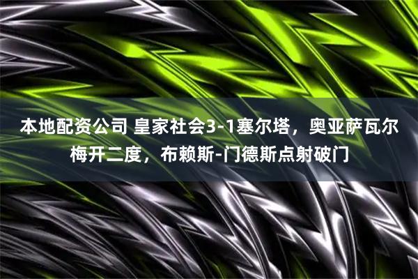 本地配资公司 皇家社会3-1塞尔塔，奥亚萨瓦尔梅开二度，布赖斯-门德斯点射破门