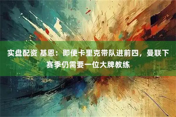 实盘配资 基恩:即便卡里克带队进前四,曼联下赛季仍需要一位大牌教练