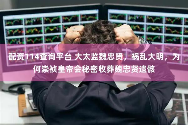 配资114查询平台 大太监魏忠贤，祸乱大明，为何崇祯皇帝会秘密收葬魏忠贤遗骸