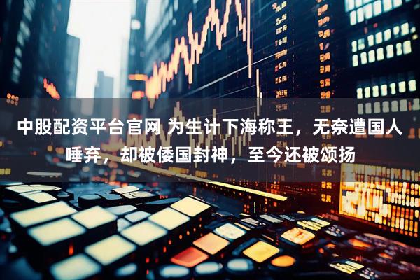 中股配资平台官网 为生计下海称王，无奈遭国人唾弃，却被倭国封神，至今还被颂扬