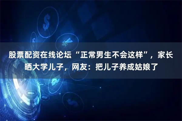 股票配资在线论坛 “正常男生不会这样”，家长晒大学儿子，网友：把儿子养成姑娘了