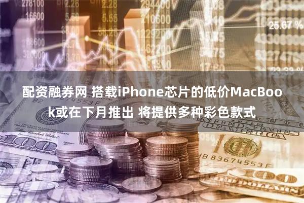 配资融券网 搭载iPhone芯片的低价MacBook或在下月推出 将提供多种彩色款式