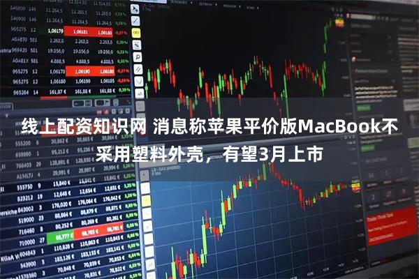 线上配资知识网 消息称苹果平价版MacBook不采用塑料外壳，有望3月上市
