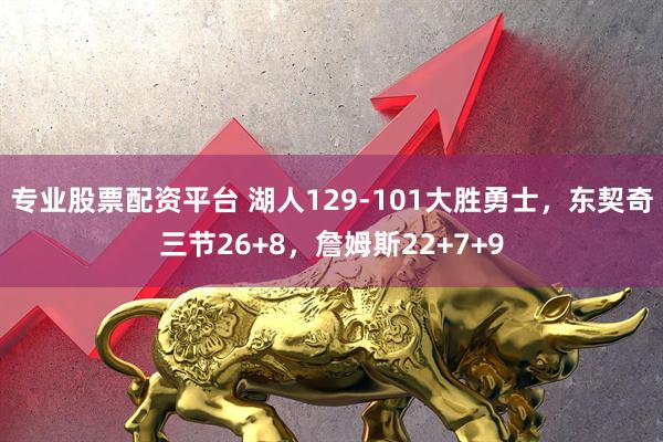 专业股票配资平台 湖人129-101大胜勇士，东契奇三节26+8，詹姆斯22+7+9