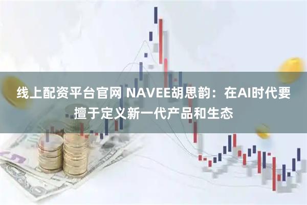 线上配资平台官网 NAVEE胡思韵：在AI时代要擅于定义新一代产品和生态
