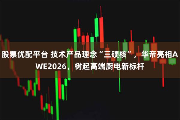 股票优配平台 技术产品理念“三硬核”，华帝亮相AWE2026，树起高端厨电新标杆