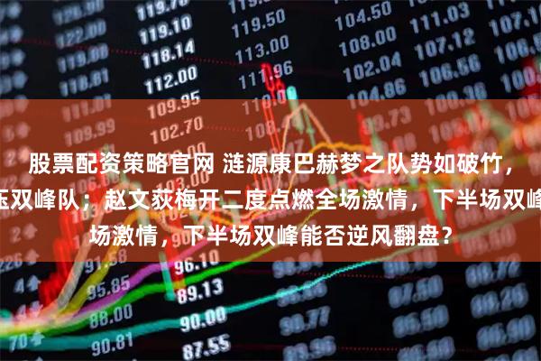 股票配资策略官网 涟源康巴赫梦之队势如破竹，上半场3比0碾压双峰队；赵文荻梅开二度点燃全场激情，下半场双峰能否逆风翻盘？