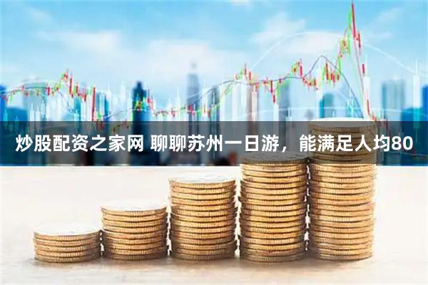 炒股配资之家网 聊聊苏州一日游，能满足人均80