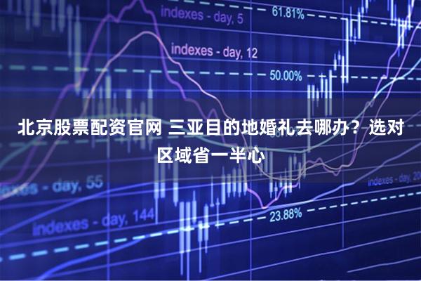 北京股票配资官网 三亚目的地婚礼去哪办？选对区域省一半心