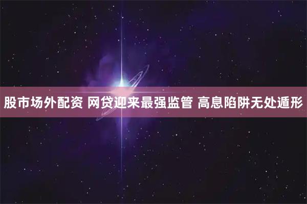股市场外配资 网贷迎来最强监管 高息陷阱无处遁形