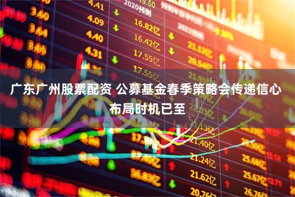 广东广州股票配资 公募基金春季策略会传递信心 布局时机已至