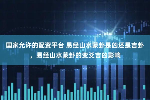 国家允许的配资平台 易经山水蒙卦是凶还是吉卦，易经山水蒙卦的变爻吉凶影响
