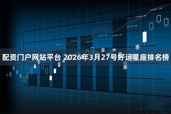 配资门户网站平台 2026年3月27号好运星座排名榜