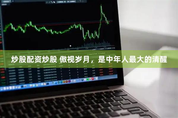 炒股配资炒股 傲视岁月，是中年人最大的清醒
