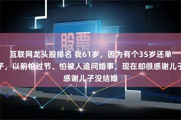 互联网龙头股排名 我61岁，因为有个35岁还单身的儿子，以前怕过节、怕被人追问婚事，现在却很感谢儿子没结婚