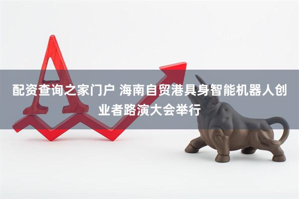 配资查询之家门户 海南自贸港具身智能机器人创业者路演大会举行