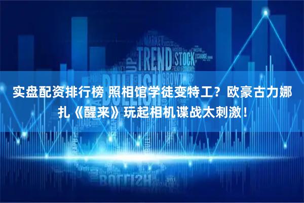 实盘配资排行榜 照相馆学徒变特工？欧豪古力娜扎《醒来》玩起相机谍战太刺激！
