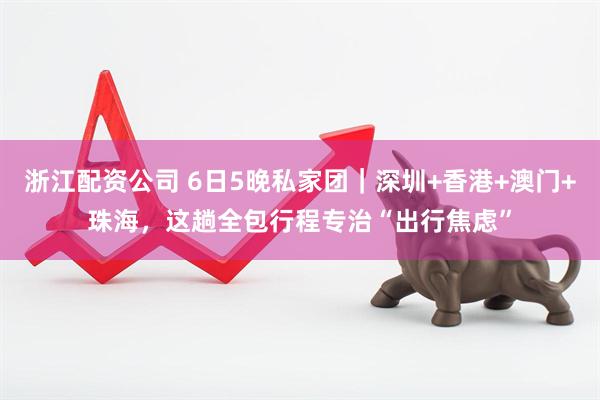 浙江配资公司 6日5晚私家团｜深圳+香港+澳门+珠海，这趟全包行程专治“出行焦虑”