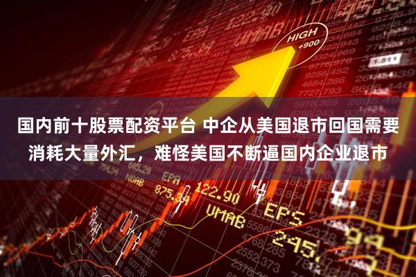 国内前十股票配资平台 中企从美国退市回国需要消耗大量外汇，难怪美国不断逼国内企业退市