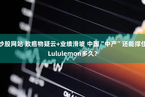 炒股网站 致癌物疑云+业绩滑坡 中国“中产”还能撑住Lululemon多久？