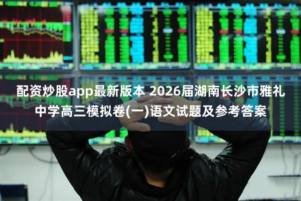 配资炒股app最新版本 2026届湖南长沙市雅礼中学高三模拟卷(一)语文试题及参考答案