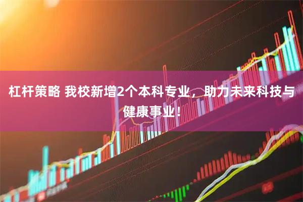 杠杆策略 我校新增2个本科专业，助力未来科技与健康事业！
