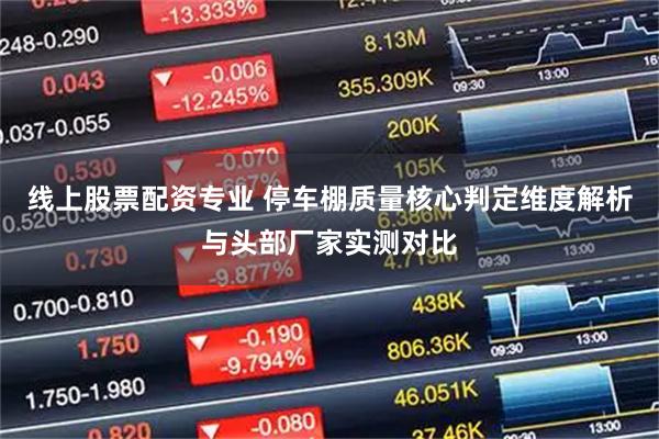 线上股票配资专业 停车棚质量核心判定维度解析与头部厂家实测对比