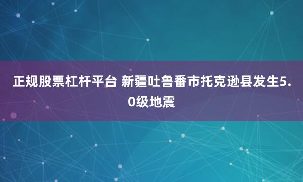 正规股票杠杆平台 新疆吐鲁番市托克逊县发生5.0级地震