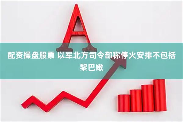 配资操盘股票 以军北方司令部称停火安排不包括黎巴嫩