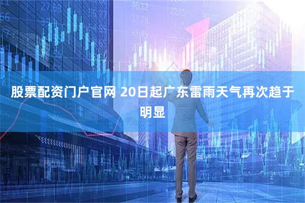 股票配资门户官网 20日起广东雷雨天气再次趋于明显